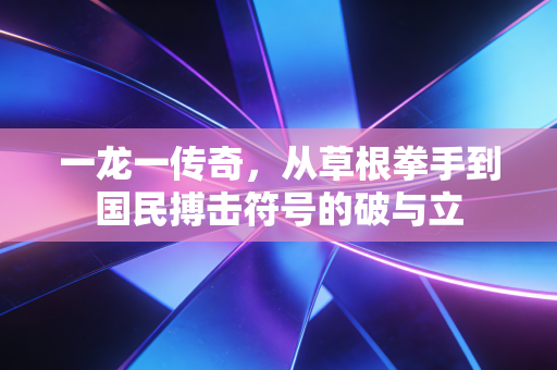 一龙一传奇，从草根拳手到国民搏击符号的破与立