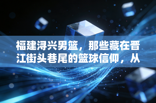 福建浔兴男篮，那些藏在晋江街头巷尾的篮球信仰，从来不是只有三分雨