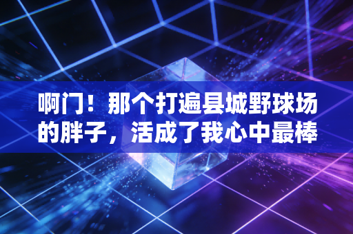 啊门!那个打遍县城野球场的胖子,活成了我心中最棒的体育人 啊门!那个打遍县城野球场的胖子,活成了我心中最棒的体育人