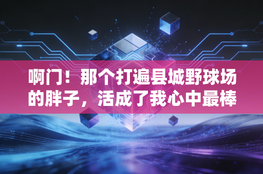 啊门！那个打遍县城野球场的胖子，活成了我心中最棒的体育人