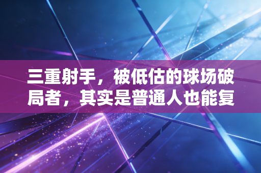 三重射手，被低估的球场破局者，其实是普通人也能复制的成长模板