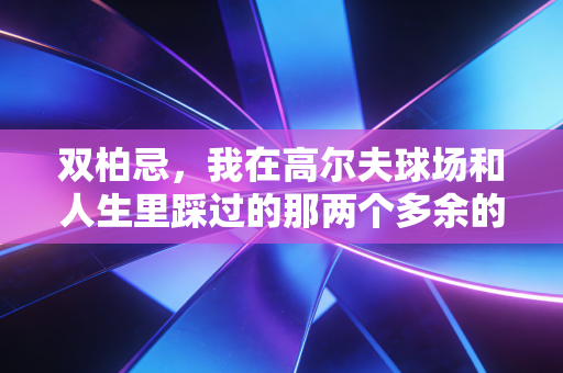 双柏忌，我在高尔夫球场和人生里踩过的那两个多余的坑