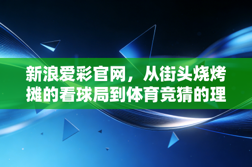 新浪爱彩官网,从街头烧烤摊的看球局到体育竞猜的理性入坑指南 新浪爱彩官网,从街头烧烤摊的看球局到体育竞猜的理性入坑指南