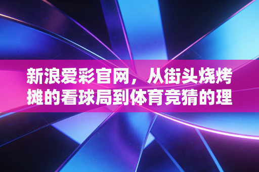 新浪爱彩官网,从街头烧烤摊的看球局到体育竞猜的理性入坑指南 新浪爱彩官网,从街头烧烤摊的看球局到体育竞猜的理性入坑指南