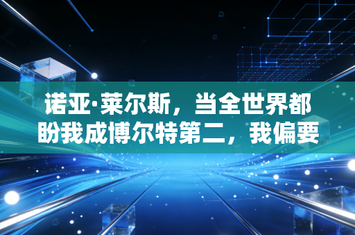 诺亚·莱尔斯,当全世界都盼我成博尔特第二,我偏要做独一份的短跑新王 诺亚·莱尔斯,当全世界都盼我成博尔特第二,我偏要做独一份的短跑新王