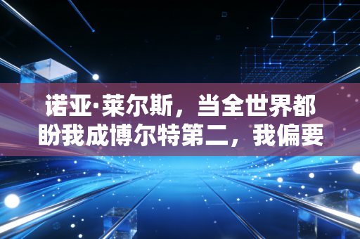 诺亚·莱尔斯,当全世界都盼我成博尔特第二,我偏要做独一份的短跑新王 诺亚·莱尔斯,当全世界都盼我成博尔特第二,我偏要做独一份的短跑新王