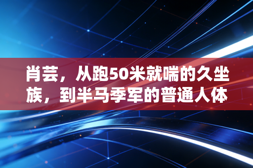 肖芸,从跑50米就喘的久坐族,到半马季军的普通人体育样本 肖芸,从跑50米就喘的久坐族,到半马季军的普通人体育样本