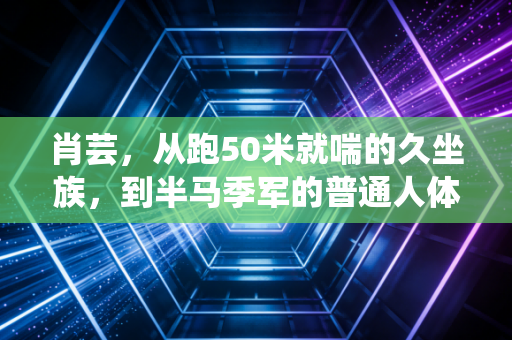 肖芸,从跑50米就喘的久坐族,到半马季军的普通人体育样本 肖芸,从跑50米就喘的久坐族,到半马季军的普通人体育样本