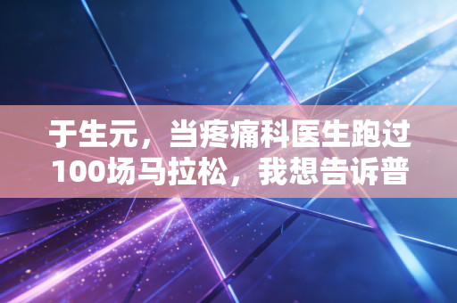 于生元，当疼痛科医生跑过100场马拉松，我想告诉普通人运动避坑的3个真相