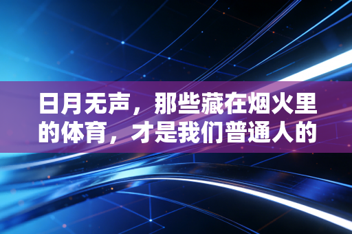 日月无声,那些藏在烟火里的体育,才是我们普通人的生命锚点 日月无声,那些藏在烟火里的体育,才是我们普通人的生命锚点