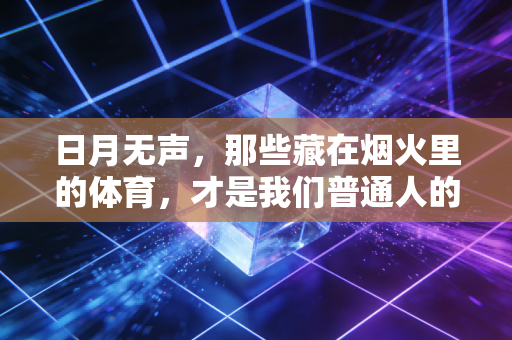 日月无声，那些藏在烟火里的体育，才是我们普通人的生命锚点
