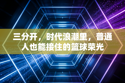 三分开，时代浪潮里，普通人也能接住的篮球荣光
