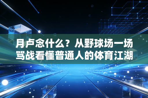 月卢念什么?从野球场一场骂战看懂普通人的体育江湖,规矩永远比输赢重要 月卢念什么?从野球场一场骂战看懂普通人的体育江湖,规矩永远比输赢重要