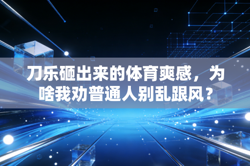 刀乐砸出来的体育爽感,为啥我劝普通人别乱跟风? 刀乐砸出来的体育爽感,为啥我劝普通人别乱跟风?