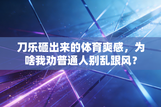 刀乐砸出来的体育爽感,为啥我劝普通人别乱跟风? 刀乐砸出来的体育爽感,为啥我劝普通人别乱跟风?