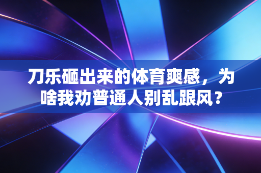 刀乐砸出来的体育爽感，为啥我劝普通人别乱跟风？