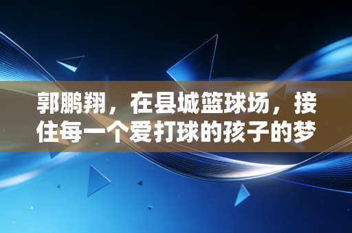 郭鹏翔，在县城篮球场，接住每一个爱打球的孩子的梦