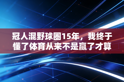 冠人混野球圈15年，我终于懂了体育从来不是赢了才算数
