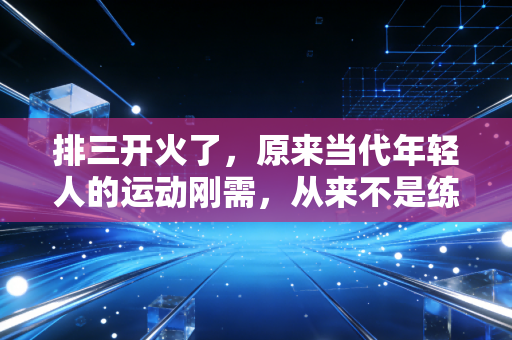 排三开火了，原来当代年轻人的运动刚需，从来不是练出马甲线