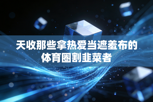 天收那些拿热爱当遮羞布的体育圈割韭菜者 天收那些拿热爱当遮羞布的体育圈割韭菜者
