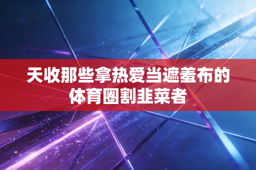 天收那些拿热爱当遮羞布的体育圈割韭菜者