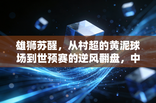 雄狮苏醒,从村超的黄泥球场到世预赛的逆风翻盘,中国足球终于走对了路 雄狮苏醒,从村超的黄泥球场到世预赛的逆风翻盘,中国足球终于走对了路