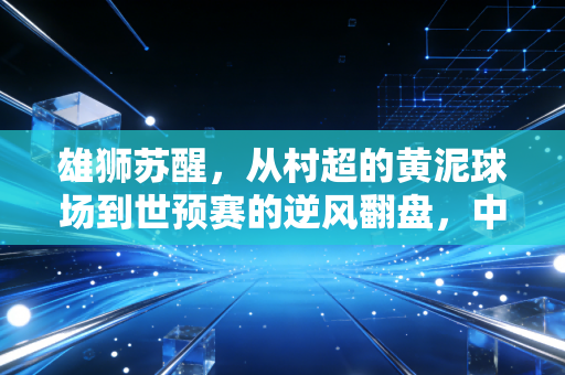 雄狮苏醒，从村超的黄泥球场到世预赛的逆风翻盘，中国足球终于走对了路