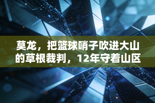 莫龙，把篮球哨子吹进大山的草根裁判，12年守着山区孩子的篮球梦