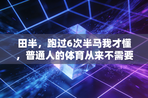田半，跑过6次半马我才懂，普通人的体育从来不需要精英感