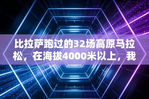 比拉萨跑过的32场高原马拉松,在海拔4000米以上,我读懂了普通人的体育信仰 比拉萨跑过的32场高原马拉松,在海拔4000米以上,我读懂了普通人的体育信仰