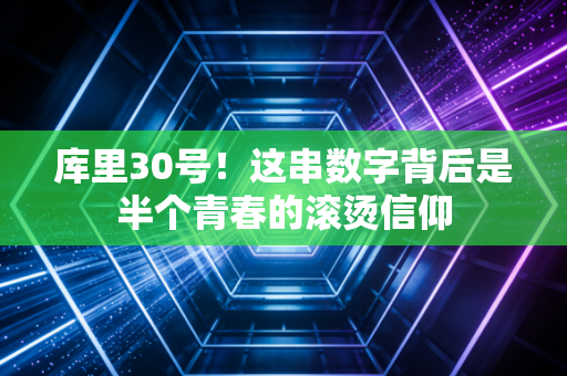 库里30号!这串数字背后是半个青春的滚烫信仰 库里30号!这串数字背后是半个青春的滚烫信仰
