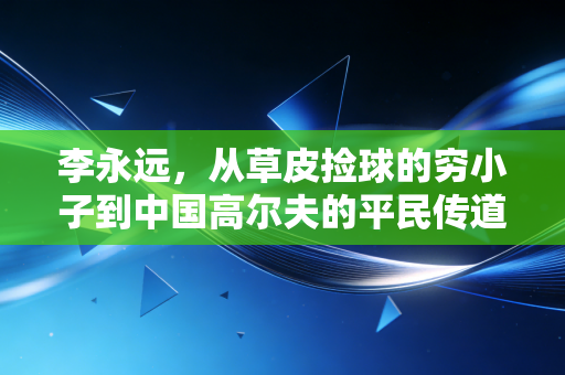 李永远,从草皮捡球的穷小子到中国高尔夫的平民传道者 李永远,从草皮捡球的穷小子到中国高尔夫的平民传道者