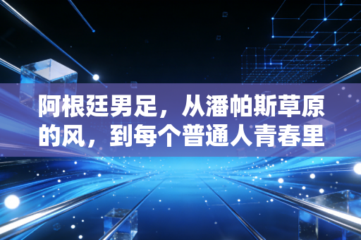 阿根廷男足，从潘帕斯草原的风，到每个普通人青春里的信仰