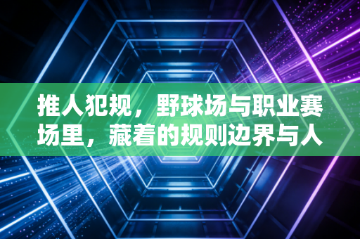 推人犯规,野球场与职业赛场里,藏着的规则边界与人情分寸 推人犯规,野球场与职业赛场里,藏着的规则边界与人情分寸