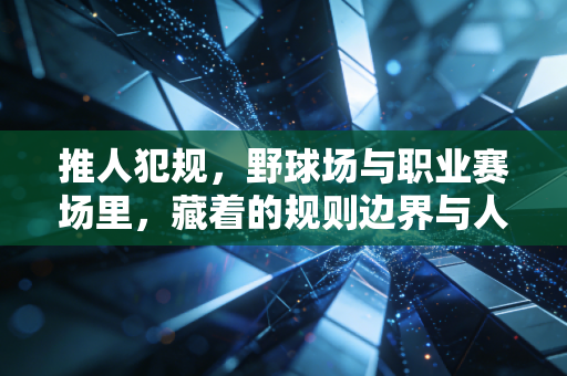 推人犯规,野球场与职业赛场里,藏着的规则边界与人情分寸 推人犯规,野球场与职业赛场里,藏着的规则边界与人情分寸