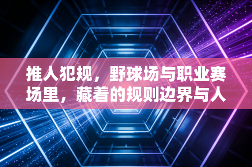 推人犯规，野球场与职业赛场里，藏着的规则边界与人情分寸