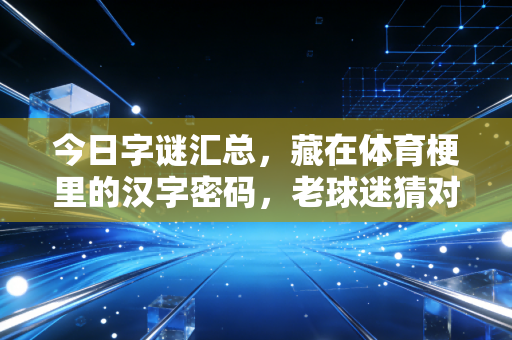 今日字谜汇总,藏在体育梗里的汉字密码,老球迷猜对一半就算你赢 今日字谜汇总,藏在体育梗里的汉字密码,老球迷猜对一半就算你赢