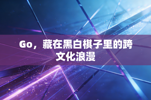 Go,藏在黑白棋子里的跨文化浪漫 Go,藏在黑白棋子里的跨文化浪漫