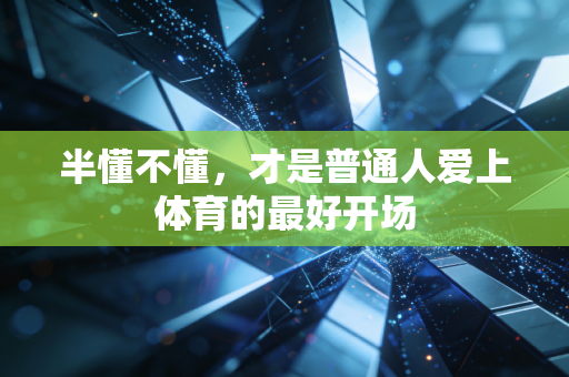 半懂不懂,才是普通人爱上体育的最好开场 半懂不懂,才是普通人爱上体育的最好开场