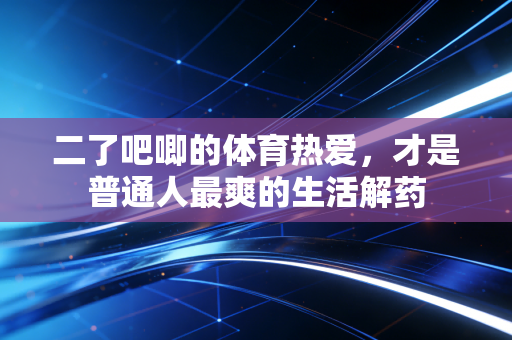 二了吧唧的体育热爱,才是普通人最爽的生活解药 二了吧唧的体育热爱,才是普通人最爽的生活解药