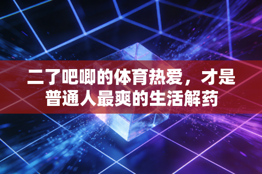二了吧唧的体育热爱，才是普通人最爽的生活解药