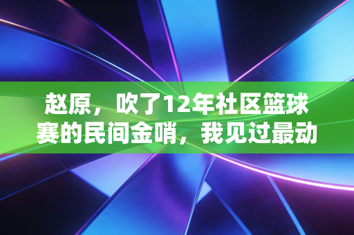 赵原,吹了12年社区篮球赛的民间金哨,我见过最动人的体育从来不在奥运赛场 赵原,吹了12年社区篮球赛的民间金哨,我见过最动人的体育从来不在奥运赛场