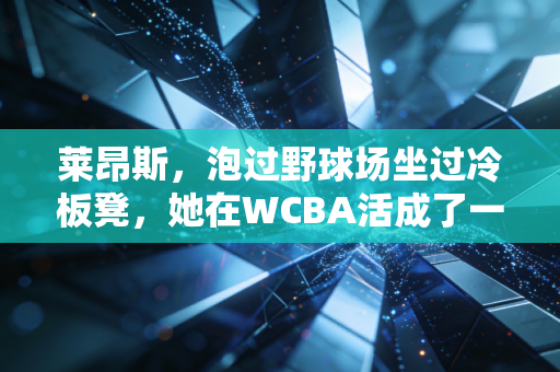 莱昂斯，泡过野球场坐过冷板凳，她在WCBA活成了一束暖光
