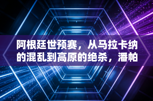 阿根廷世预赛,从马拉卡纳的混乱到高原的绝杀,潘帕斯雄鹰的冠军DNA刻在每一步里 阿根廷世预赛,从马拉卡纳的混乱到高原的绝杀,潘帕斯雄鹰的冠军DNA刻在每一步里