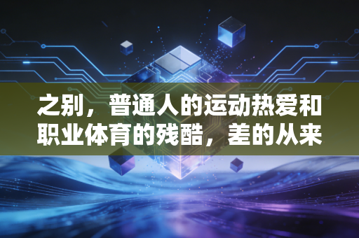 之别,普通人的运动热爱和职业体育的残酷,差的从来不是再多练几年 之别,普通人的运动热爱和职业体育的残酷,差的从来不是再多练几年