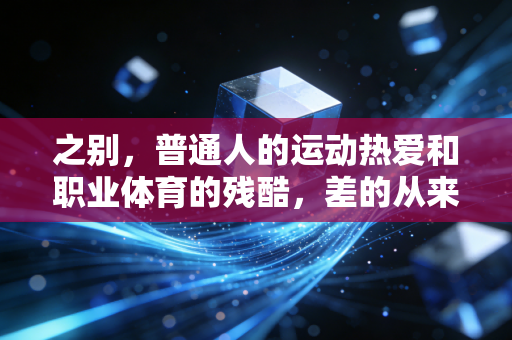之别,普通人的运动热爱和职业体育的残酷,差的从来不是再多练几年 之别,普通人的运动热爱和职业体育的残酷,差的从来不是再多练几年