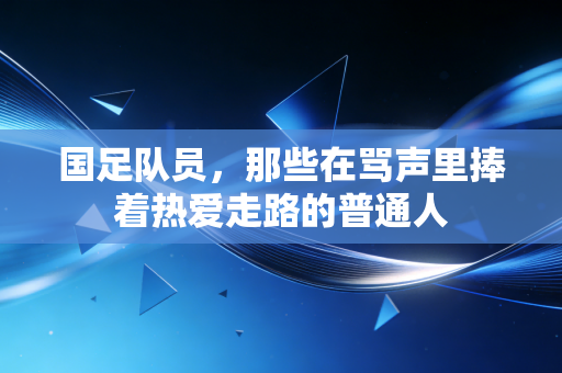 国足队员,那些在骂声里捧着热爱走路的普通人 国足队员,那些在骂声里捧着热爱走路的普通人
