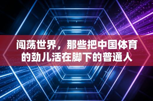 闯荡世界,那些把中国体育的劲儿活在脚下的普通人 闯荡世界,那些把中国体育的劲儿活在脚下的普通人
