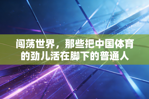闯荡世界,那些把中国体育的劲儿活在脚下的普通人 闯荡世界,那些把中国体育的劲儿活在脚下的普通人