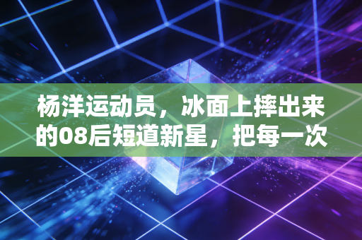 杨洋运动员,冰面上摔出来的08后短道新星,把每一次跌倒都拼成领奖台的光 杨洋运动员,冰面上摔出来的08后短道新星,把每一次跌倒都拼成领奖台的光